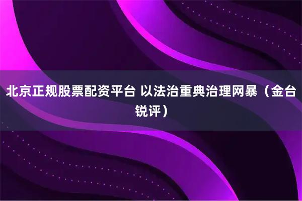 北京正规股票配资平台 以法治重典治理网暴（金台锐评）
