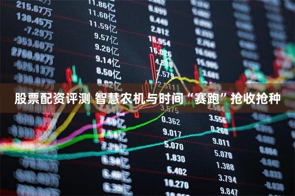 股票配资评测 智慧农机与时间“赛跑”抢收抢种